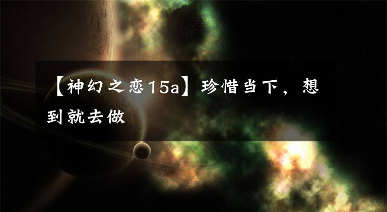 【神幻之恋15a】珍惜当下，想到就去做