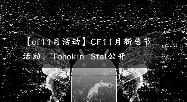 【cf11月活动】CF11月新总节活动，Tohokin  Stal公开