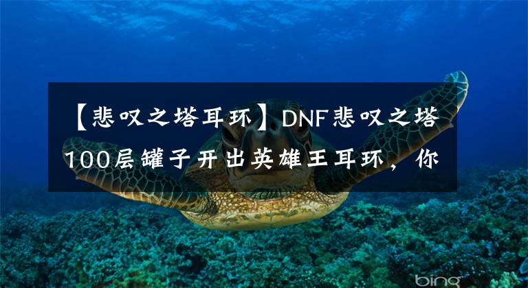 【悲叹之塔耳环】DNF悲叹之塔100层罐子开出英雄王耳环，你还在肝深渊吗？