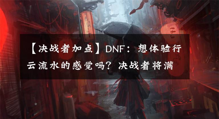 【决战者加点】DNF：想体验行云流水的感觉吗？决战者将满足你的需求