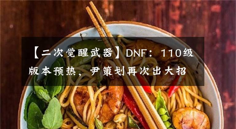 【二次觉醒武器】DNF：110级版本预热，尹策划再次出大招，送105级史诗自选武器