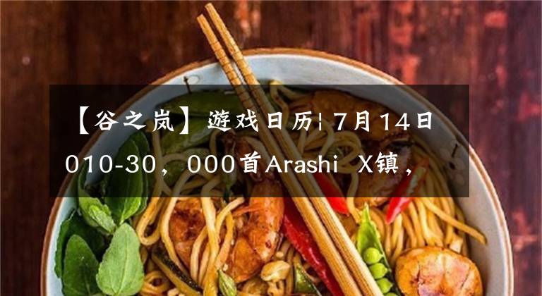 【谷之岚】游戏日历| 7月14日010-30，000首Arashi  X镇，真的忘了江湖吗？