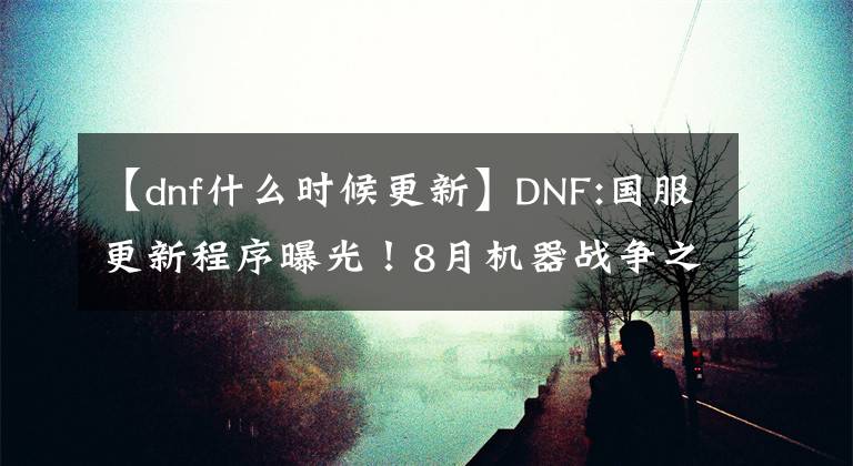 【dnf什么时候更新】DNF:国服更新程序曝光！8月机器战争之神，9月军团本