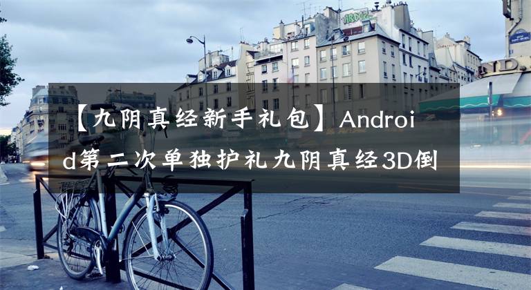 【九阴真经新手礼包】Android第二次单独护礼九阴真经3D倒计时4天发行