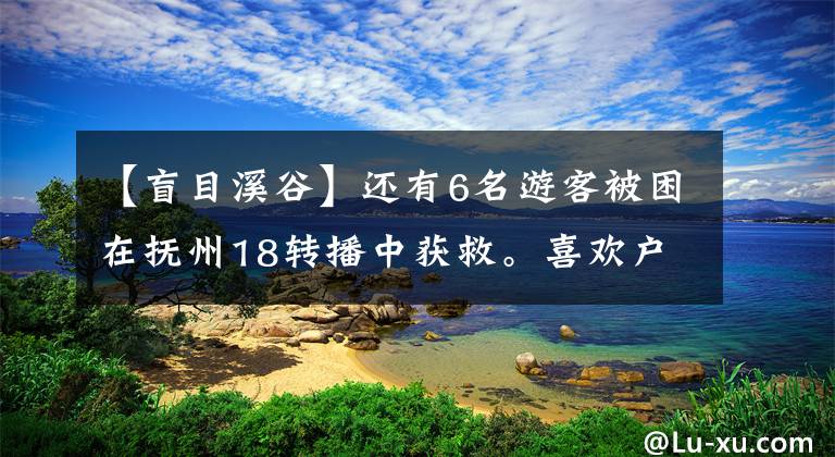 【盲目溪谷】还有6名游客被困在抚州18转播中获救。喜欢户外游戏的你必须掌握以下10项技术。最后可以拯救生命。