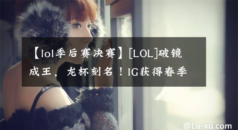 【lol季后赛决赛】[LOL]破镜成王，龙杯刻名！IG获得春季决赛冠军。