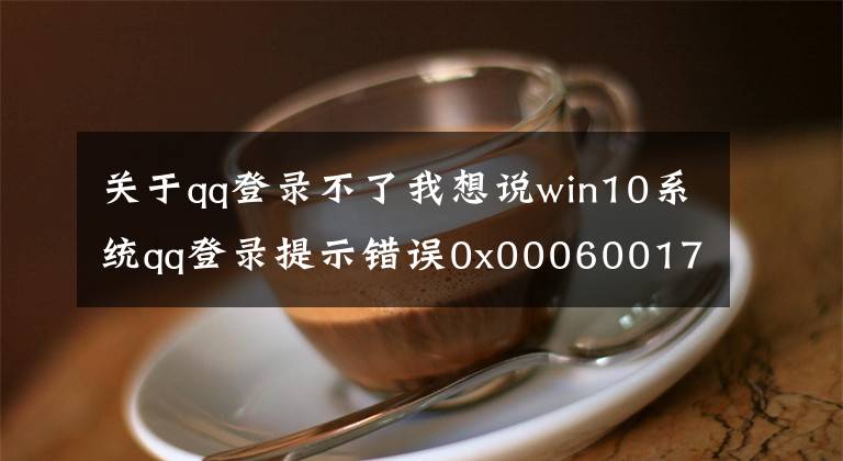 关于qq登录不了我想说win10系统qq登录提示错误0x00060017解决步骤