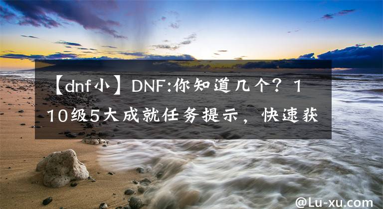 【dnf小】DNF:你知道几个？110级5大成就任务提示，快速获得刷点