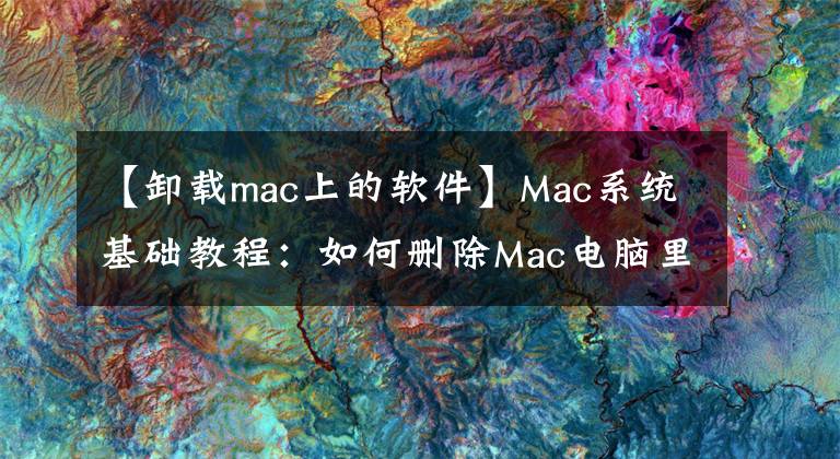 【卸载mac上的软件】Mac系统基础教程：如何删除Mac电脑里删不掉的软件？