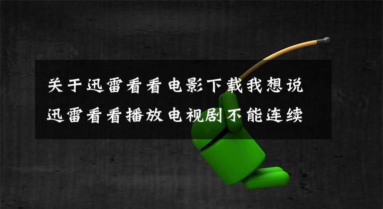 关于迅雷看看电影下载我想说迅雷看看播放电视剧不能连续播放怎么办？