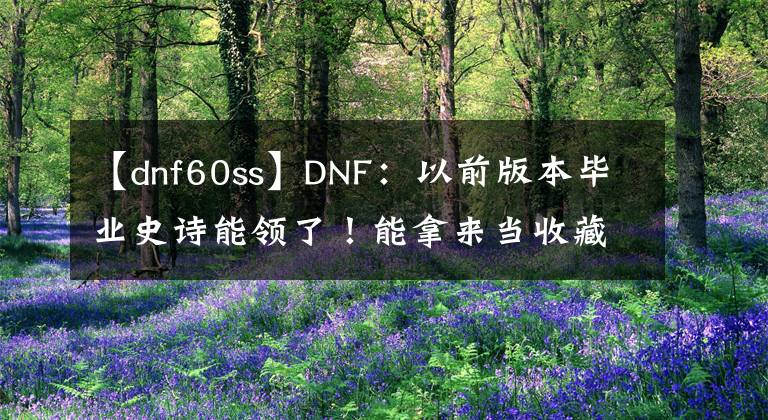 【dnf60ss】DNF：以前版本毕业史诗能领了！能拿来当收藏品，14号新副本解析