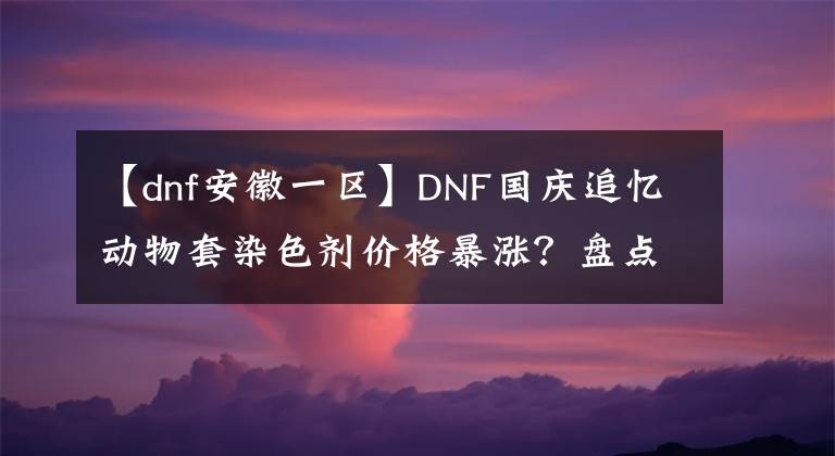 【dnf安徽一区】DNF国庆追忆动物套染色剂价格暴涨？盘点各大区染色剂价格