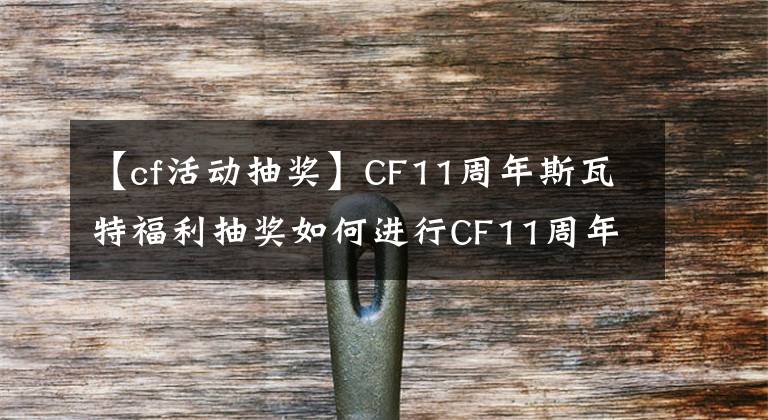 【cf活动抽奖】CF11周年斯瓦特福利抽奖如何进行CF11周年斯瓦特福利抽奖地址