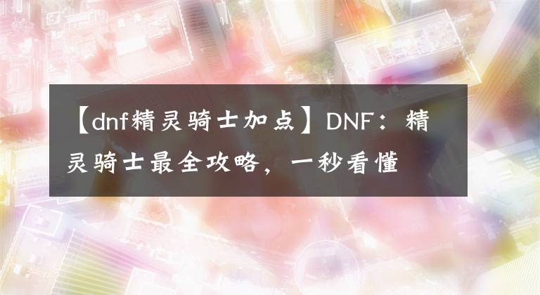 【dnf精灵骑士加点】DNF：精灵骑士最全攻略，一秒看懂