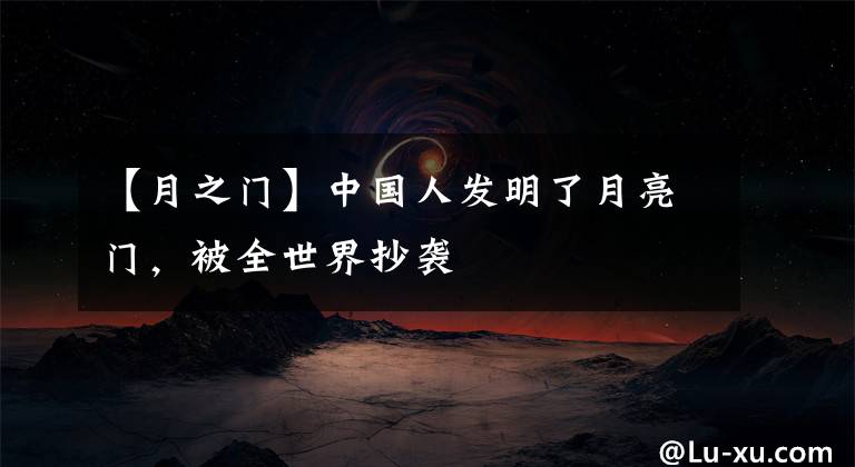 【月之门】中国人发明了月亮门，被全世界抄袭