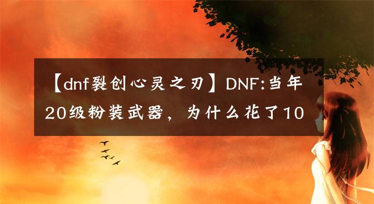 【dnf裂创心灵之刃】DNF:当年20级粉装武器，为什么花了100元RMB？