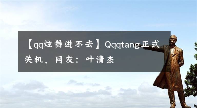 【qq炫舞进不去】Qqqtang正式关机，网友：叶清杰