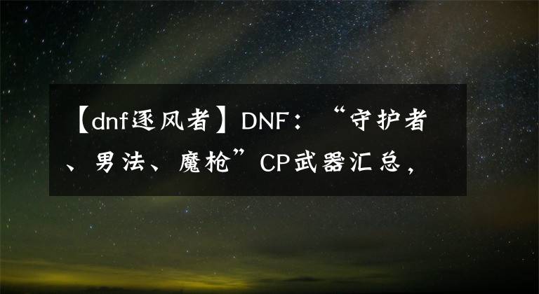 【dnf逐风者】DNF：“守护者、男法、魔枪”CP武器汇总，帕拉丁终于迎来曙光