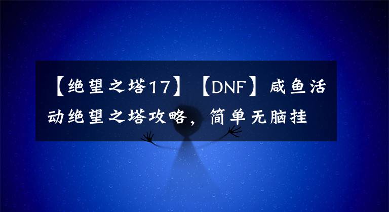 【绝望之塔17】【DNF】咸鱼活动绝望之塔攻略，简单无脑挂机就行。