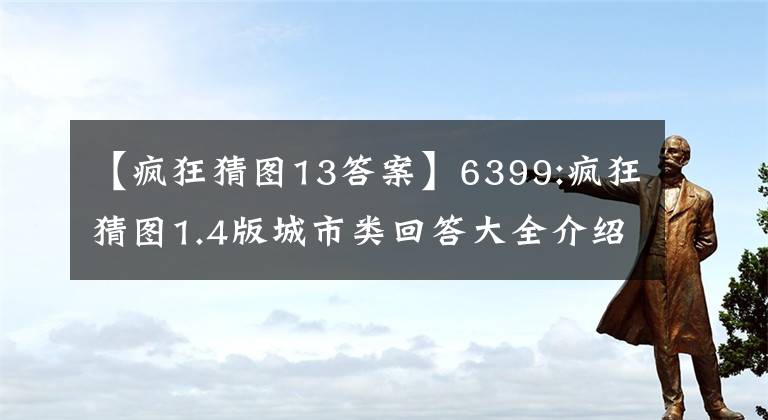 【疯狂猜图13答案】6399:疯狂猜图1.4版城市类回答大全介绍和分享