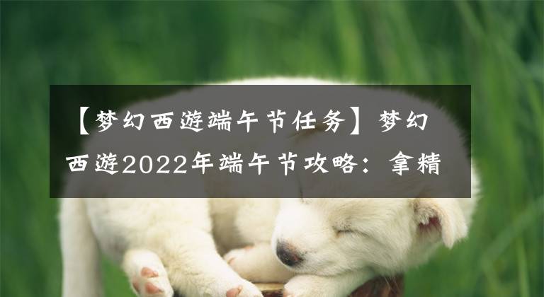 【梦幻西游端午节任务】梦幻西游2022年端午节攻略：拿精品粽的好时机