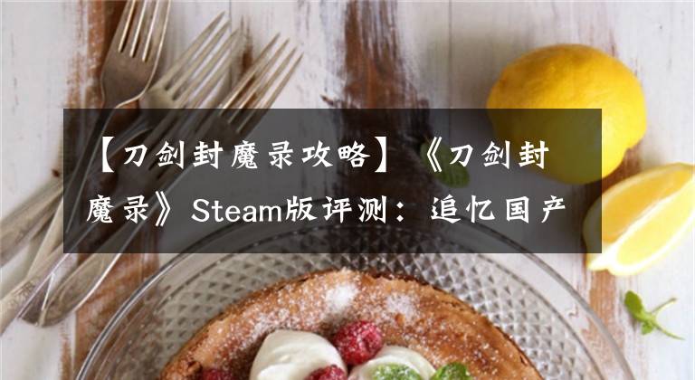 【刀剑封魔录攻略】《刀剑封魔录》Steam版评测：追忆国产二十载，犹记刀剑露峥嵘