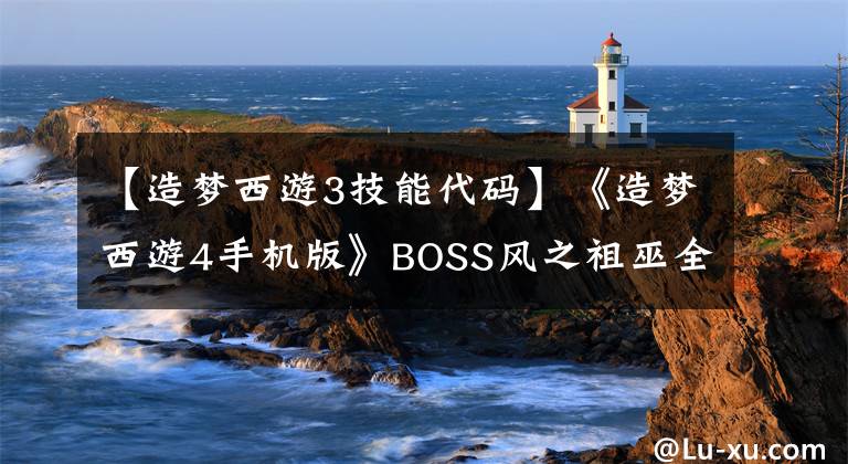 【造梦西游3技能代码】《造梦西游4手机版》BOSS风之祖巫全面解析