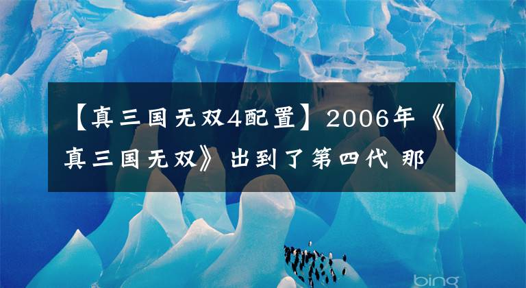 【真三国无双4配置】2006年《真三国无双》出到了第四代 那一年我的工资是0