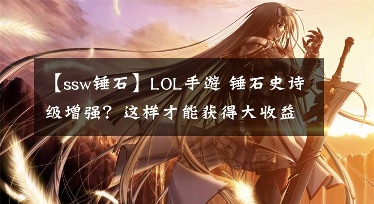 【ssw锤石】LOL手游 锤石史诗级增强？这样才能获得大收益