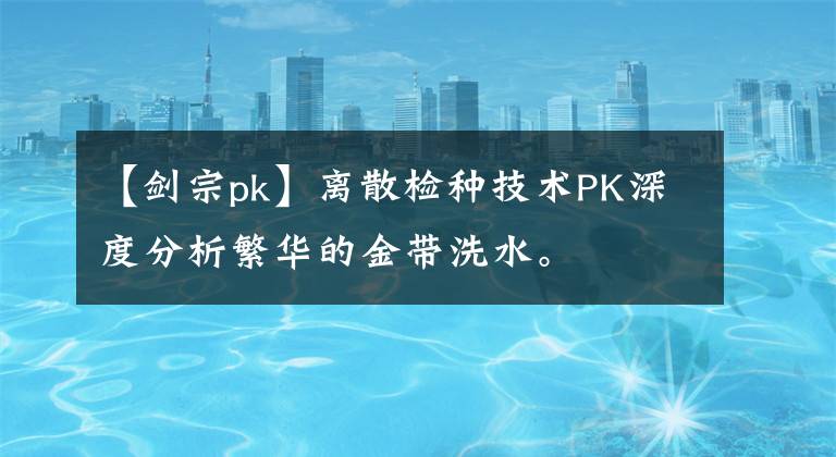 【剑宗pk】离散检种技术PK深度分析繁华的金带洗水。