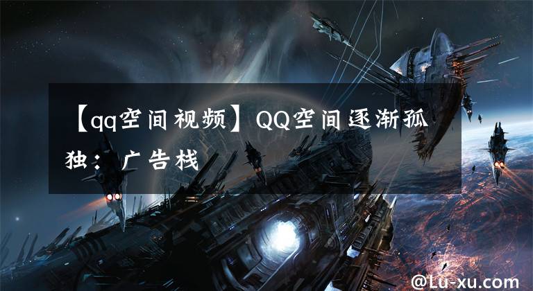 【qq空间视频】QQ空间逐渐孤独：广告栈