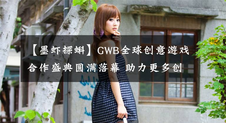 【墨虾探蝌】GWB全球创意游戏合作盛典圆满落幕 助力更多创意精品前行 | 游戏茶馆