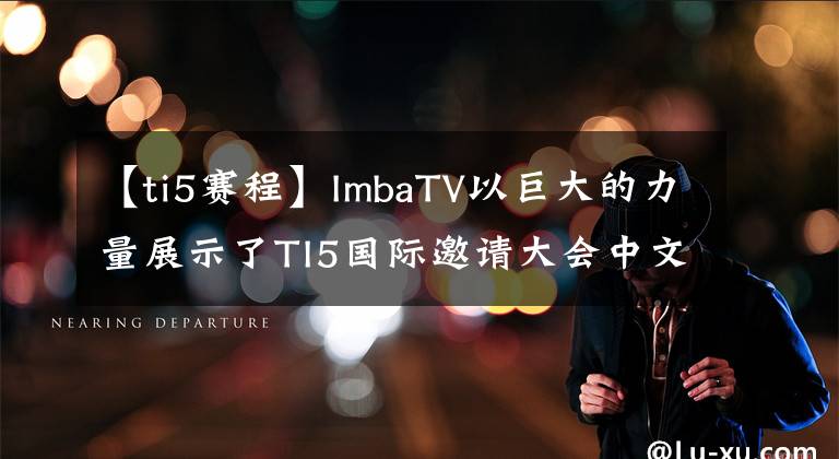 【ti5赛程】ImbaTV以巨大的力量展示了TI5国际邀请大会中文官方直播报道。