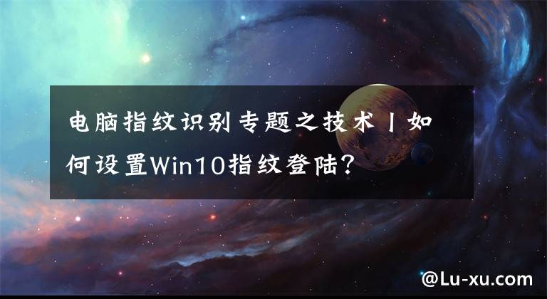 电脑指纹识别专题之技术丨如何设置Win10指纹登陆？