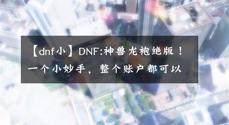 【dnf小】DNF:神兽龙袍绝版！一个小妙手，整个账户都可以神话。
