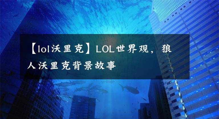 【lol沃里克】LOL世界观，狼人沃里克背景故事