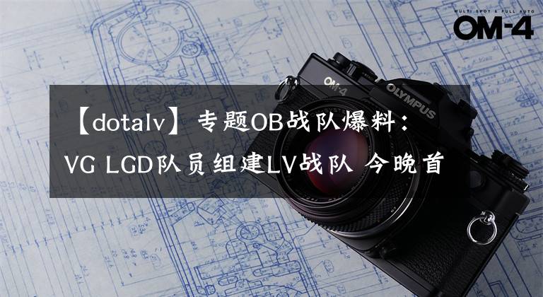 【dotalv】专题OB战队爆料：VG LGD队员组建LV战队 今晚首秀