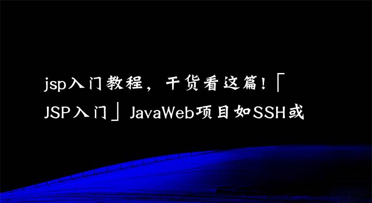 jsp入门教程，干货看这篇!「JSP入门」JavaWeb项目如SSH或SSM等如何提升80%以上效率