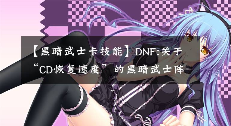 【黑暗武士卡技能】DNF:关于“CD恢复速度”的黑暗武士阵列的独特计算方法和测试