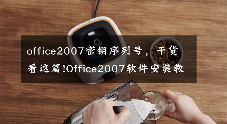office2007密钥序列号，干货看这篇!Office2007软件安装教程