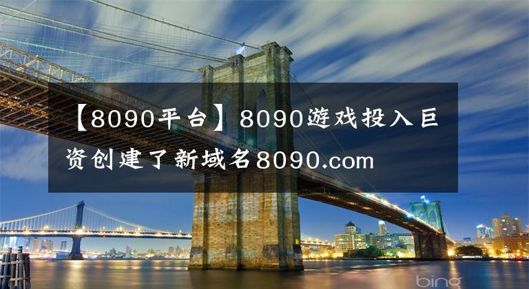【8090平台】8090游戏投入巨资创建了新域名8090.com