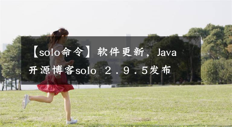 【solo命令】软件更新，Java开源博客solo 2 . 9 . 5发布，大范围的详细优化。