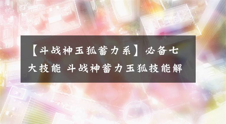 【斗战神玉狐蓄力系】必备七大技能 斗战神蓄力玉狐技能解读