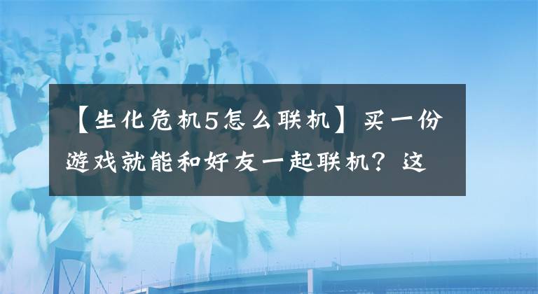 【生化危机5怎么联机】买一份游戏就能和好友一起联机？这是 Steam 推出新功能