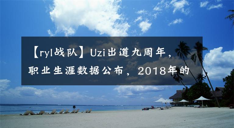 【ryl战队】Uzi出道九周年，职业生涯数据公布，2018年的荣誉最多
