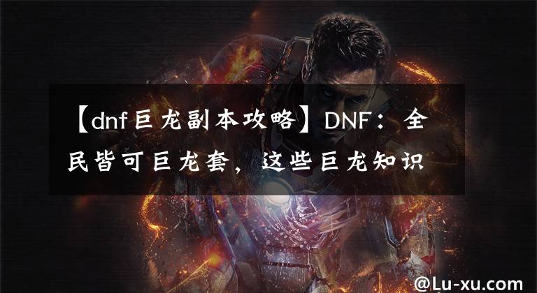 【dnf巨龙副本攻略】DNF：全民皆可巨龙套，这些巨龙知识助你快速装备成型