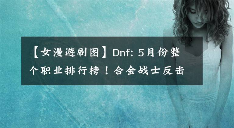 【女漫游刷图】Dnf: 5月份整个职业排行榜！合金战士反击了，第一次爱上了阿修拉