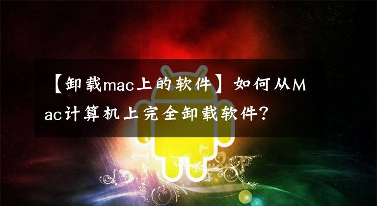 【卸载mac上的软件】如何从Mac计算机上完全卸载软件？