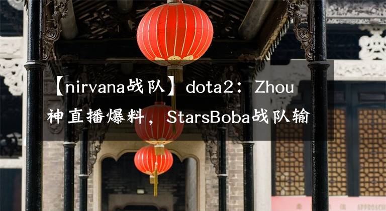 【nirvana战队】dota2：Zhou神直播爆料，StarsBoba战队输不起，劣势直接拔网线