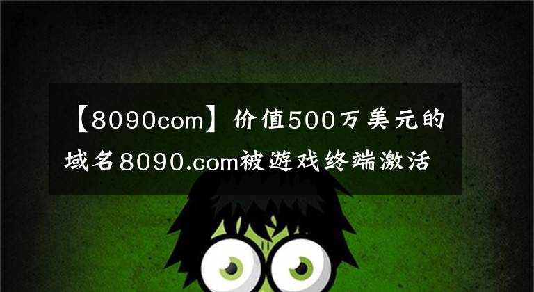 【8090com】价值500万美元的域名8090.com被游戏终端激活